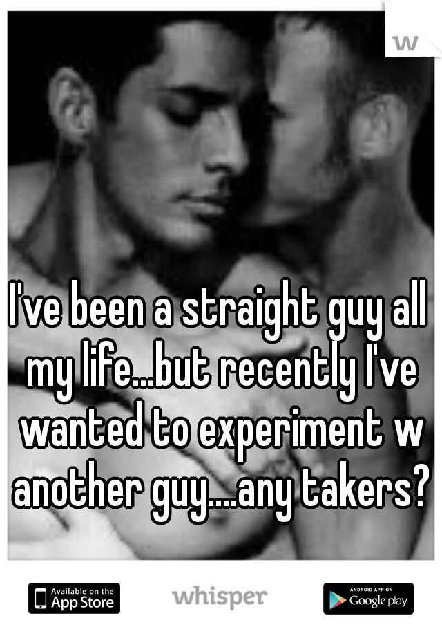 I've been a straight guy all my life...but recently I've wanted to experiment w another guy....any takers?