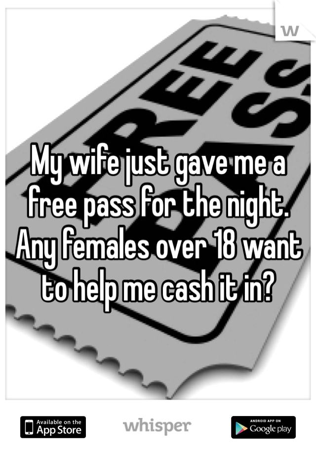 My wife just gave me a free pass for the night. Any females over 18 want to help me cash it in?