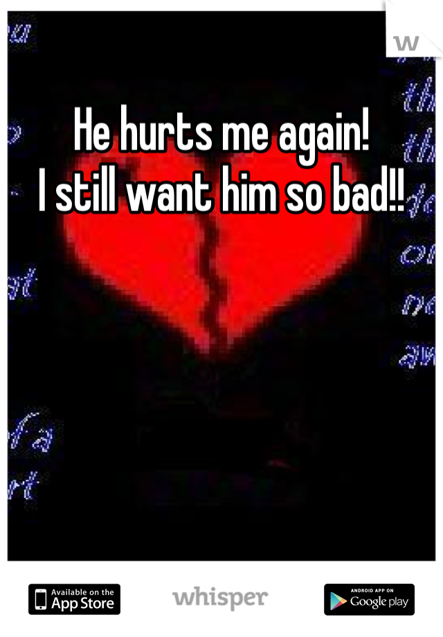 He hurts me again! 
I still want him so bad!! 
