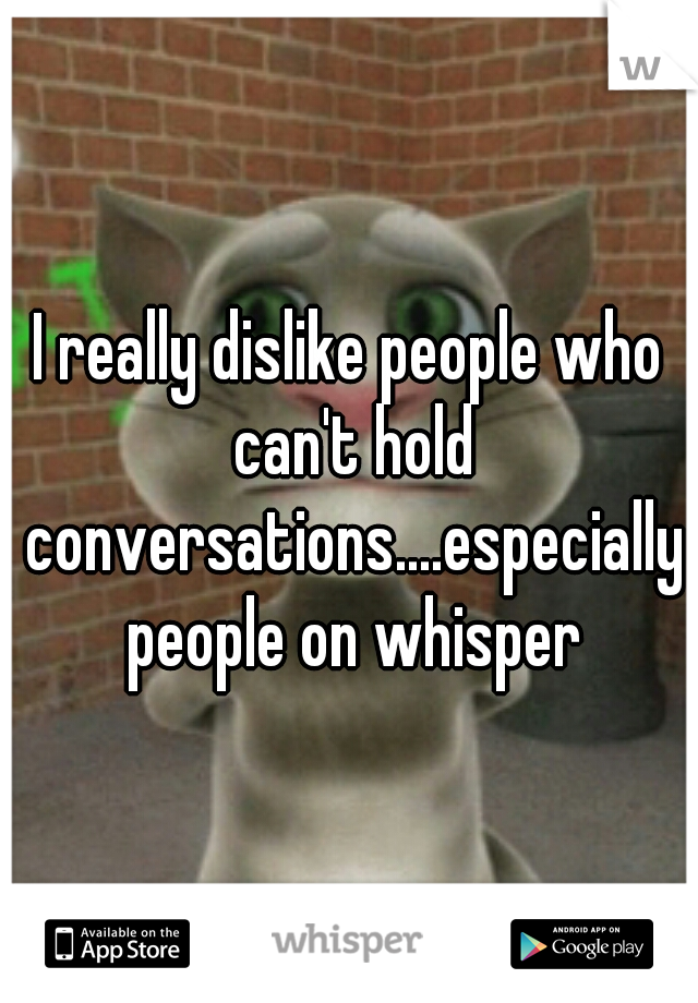 I really dislike people who can't hold conversations....especially people on whisper