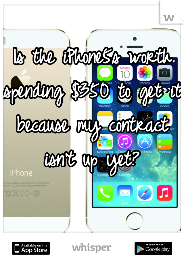 Is the iPhone5s worth spending $350 to get it because my contract isn't up yet?