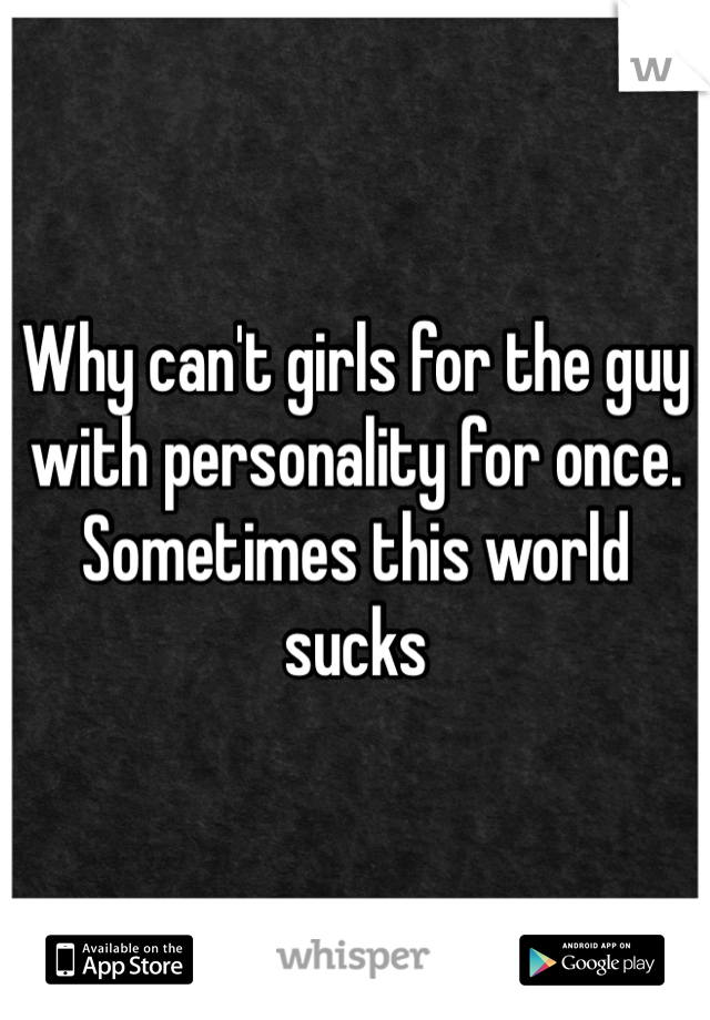 Why can't girls for the guy with personality for once. Sometimes this world sucks