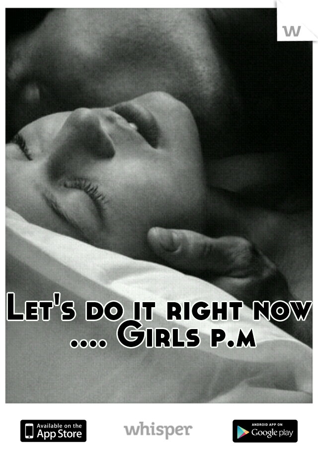 Let's do it right now .... Girls p.m
