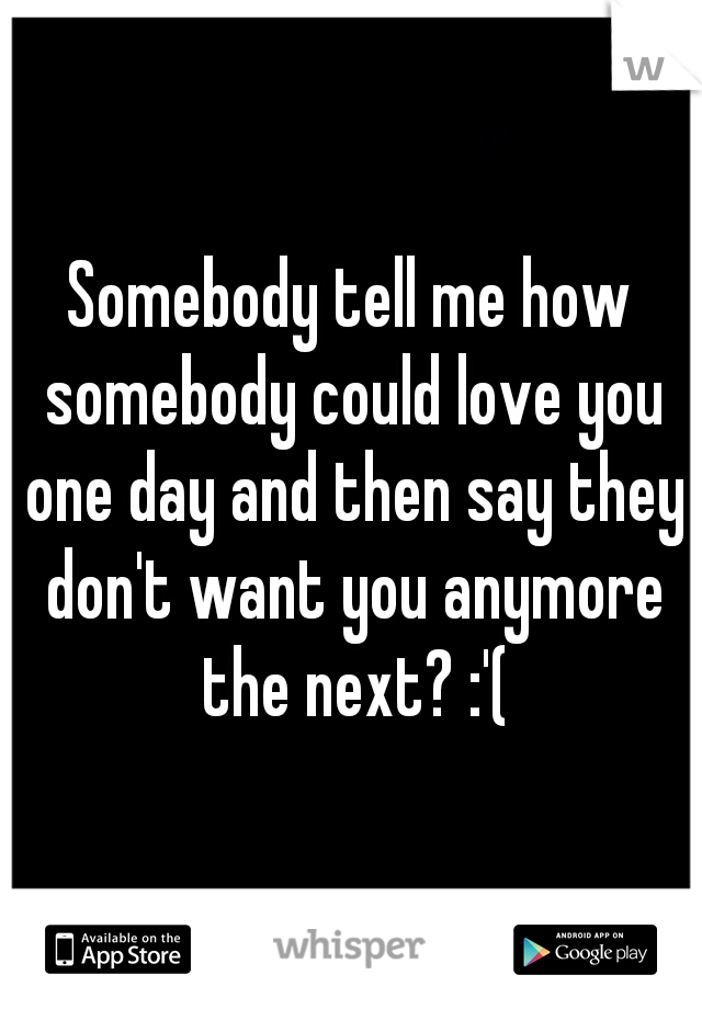 Somebody tell me how somebody could love you one day and then say they don't want you anymore the next? :'(