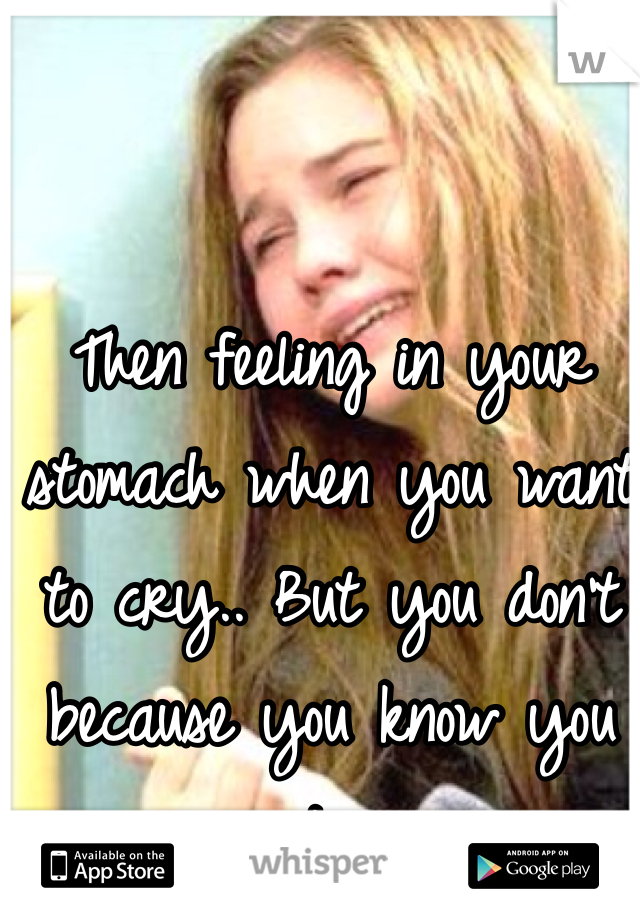 Then feeling in your stomach when you want to cry.. But you don't because you know you are stronger.