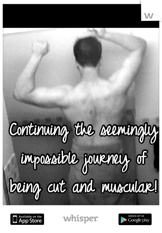 Continuing the seemingly impossible journey of being cut and muscular!
