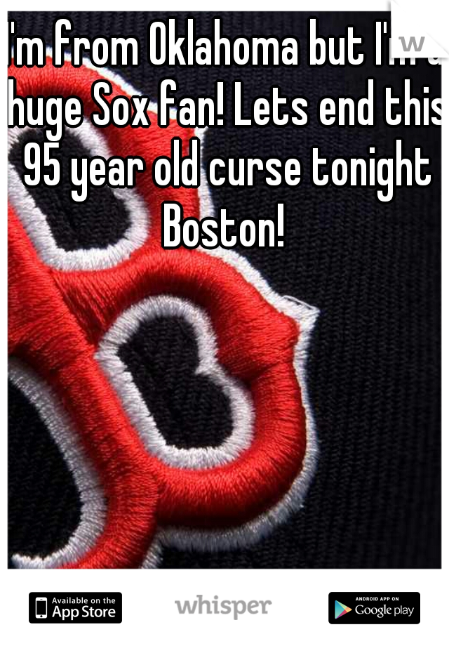 I'm from Oklahoma but I'm a huge Sox fan! Lets end this 95 year old curse tonight Boston! 