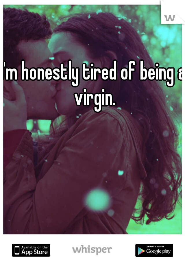 I'm honestly tired of being a virgin.