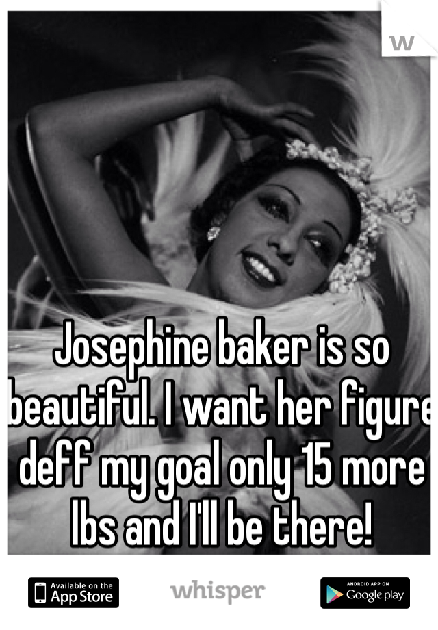 Josephine baker is so beautiful. I want her figure deff my goal only 15 more lbs and I'll be there!