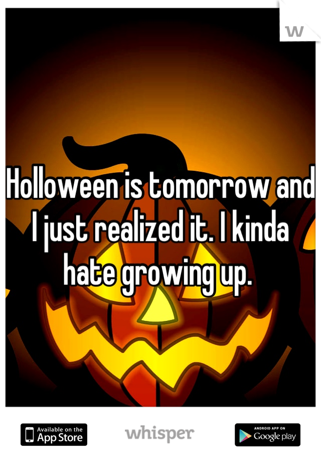 Holloween is tomorrow and I just realized it. I kinda hate growing up. 