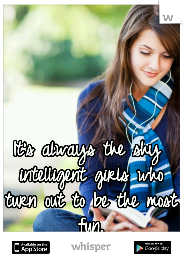 It's always the shy intelligent girls who turn out to be the most fun.
