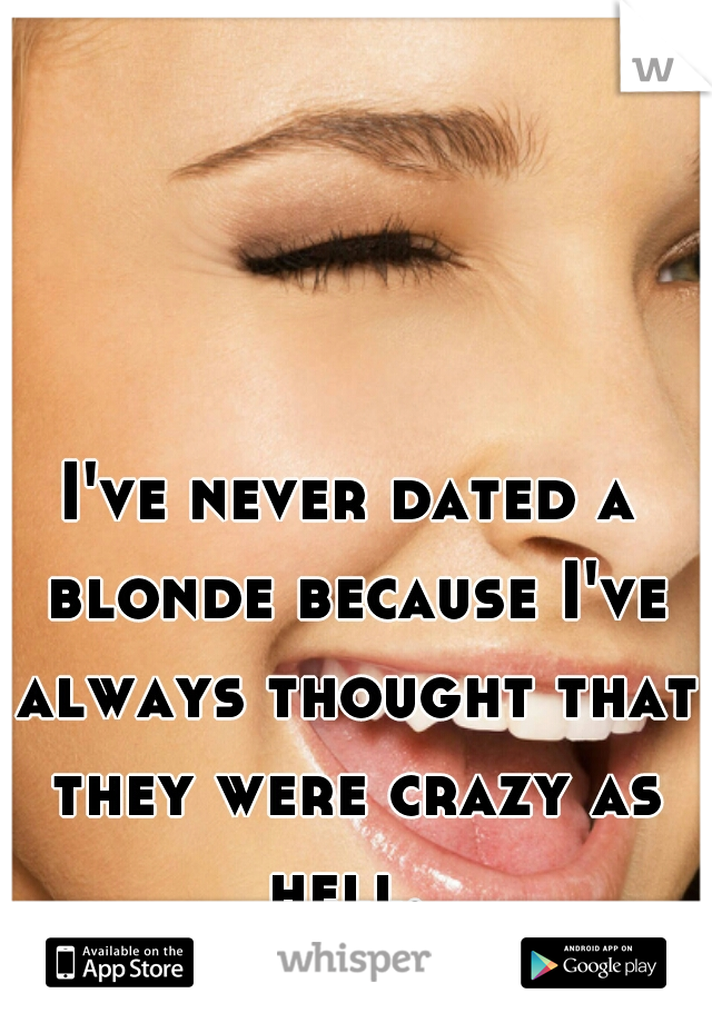 I've never dated a blonde because I've always thought that they were crazy as hell. 