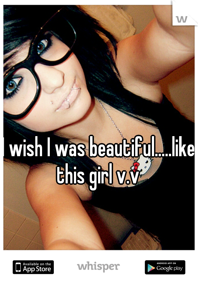 I wish I was beautiful.....like this girl v.v 