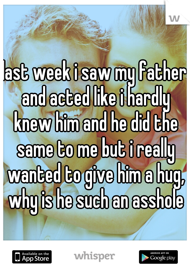 last week i saw my father and acted like i hardly knew him and he did the same to me but i really wanted to give him a hug, why is he such an asshole