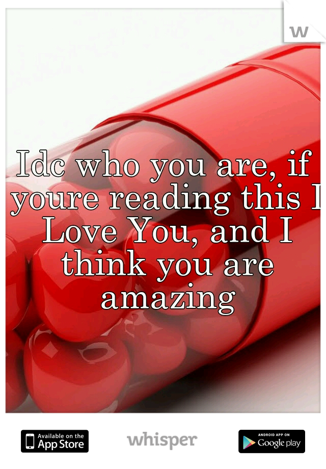Idc who you are, if youre reading this I Love You, and I think you are amazing