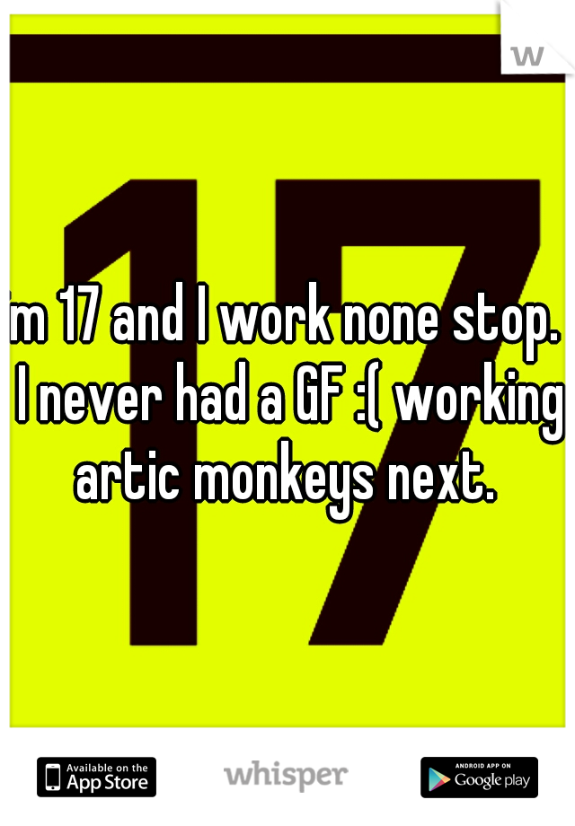 im 17 and I work none stop.  I never had a GF :( working artic monkeys next. 