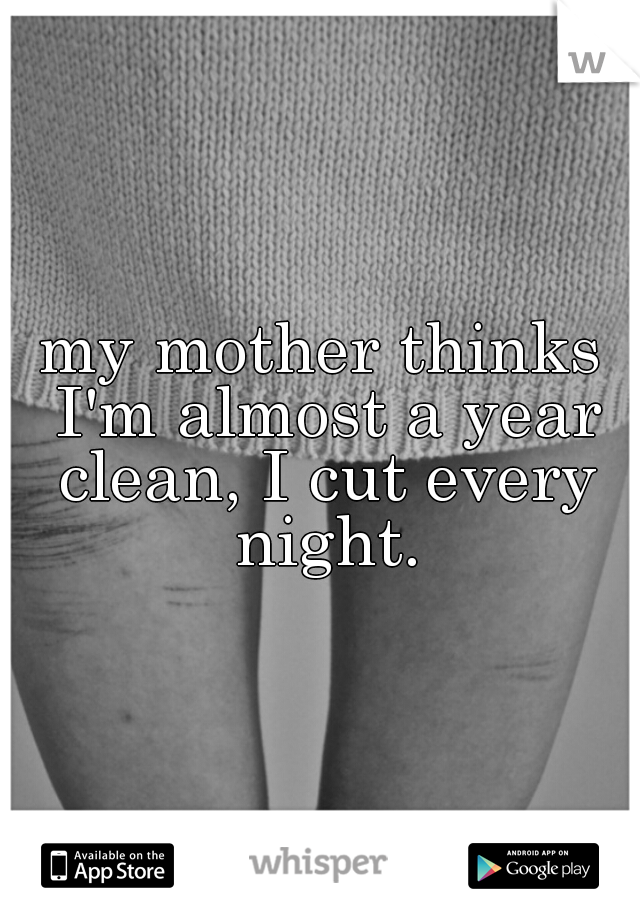 my mother thinks I'm almost a year clean, I cut every night.