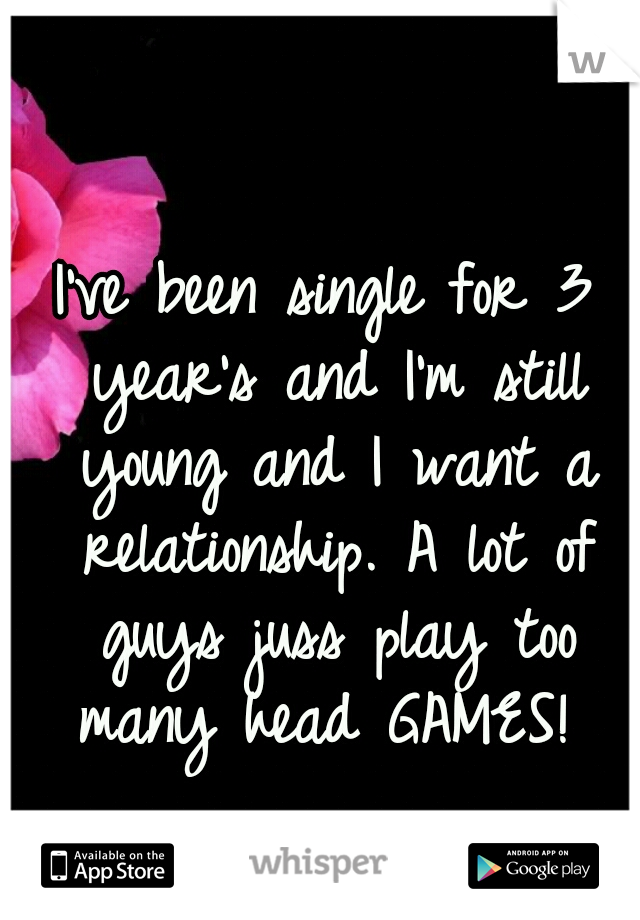 I've been single for 3 year's and I'm still young and I want a relationship. A lot of guys juss play too many head GAMES! 