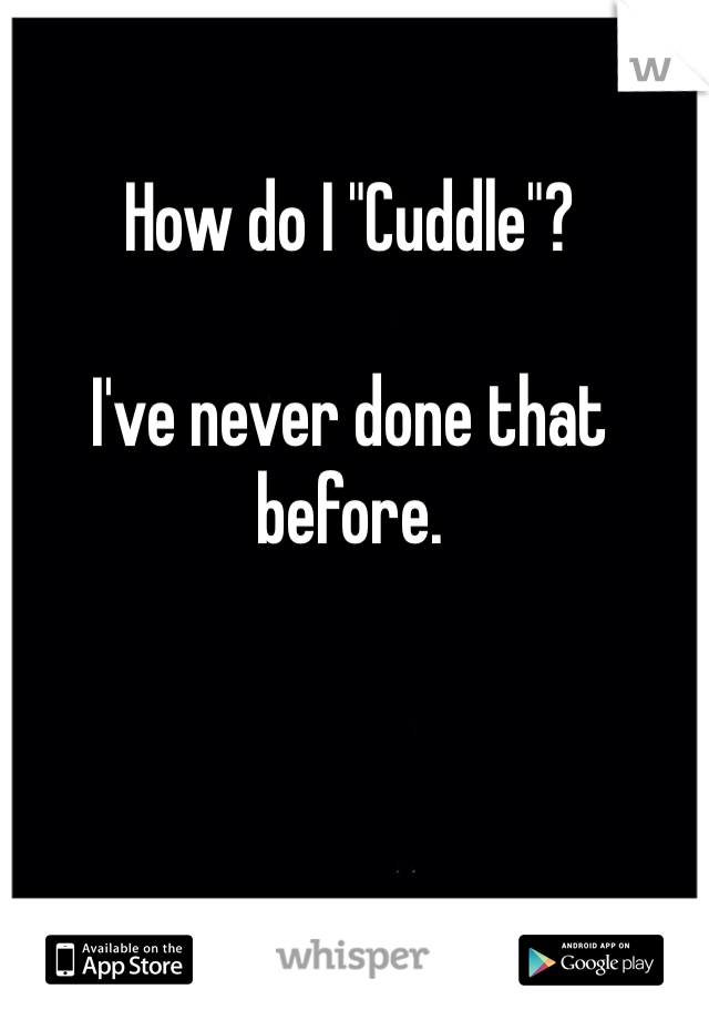 How do I "Cuddle"?

I've never done that before.