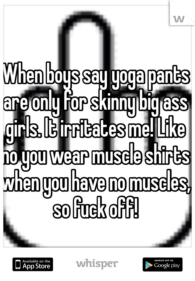 When boys say yoga pants are only for skinny big ass girls. It irritates me! Like no you wear muscle shirts when you have no muscles, so fuck off!