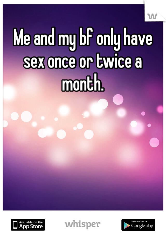 Me and my bf only have sex once or twice a month. 