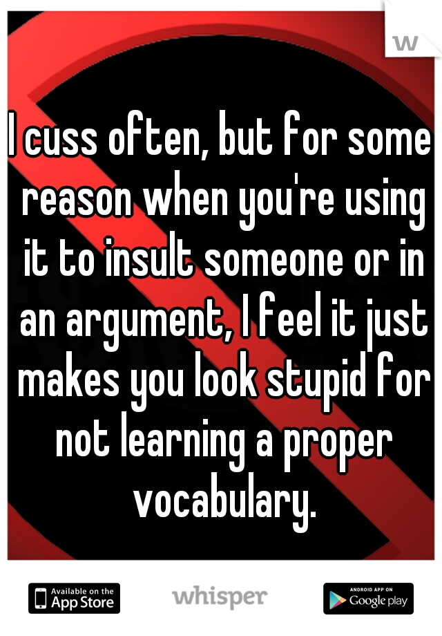 I cuss often, but for some reason when you're using it to insult someone or in an argument, I feel it just makes you look stupid for not learning a proper vocabulary.