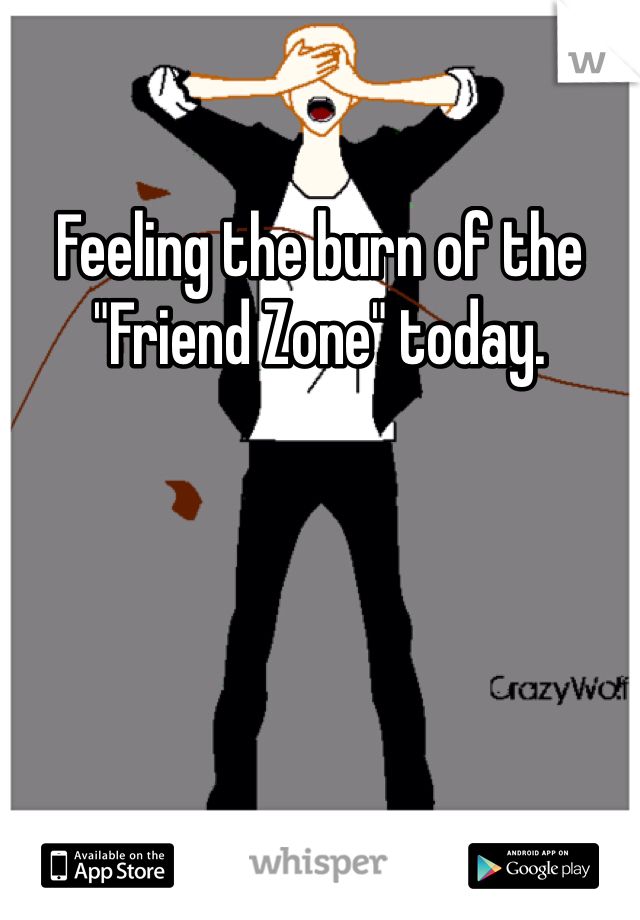 Feeling the burn of the "Friend Zone" today.