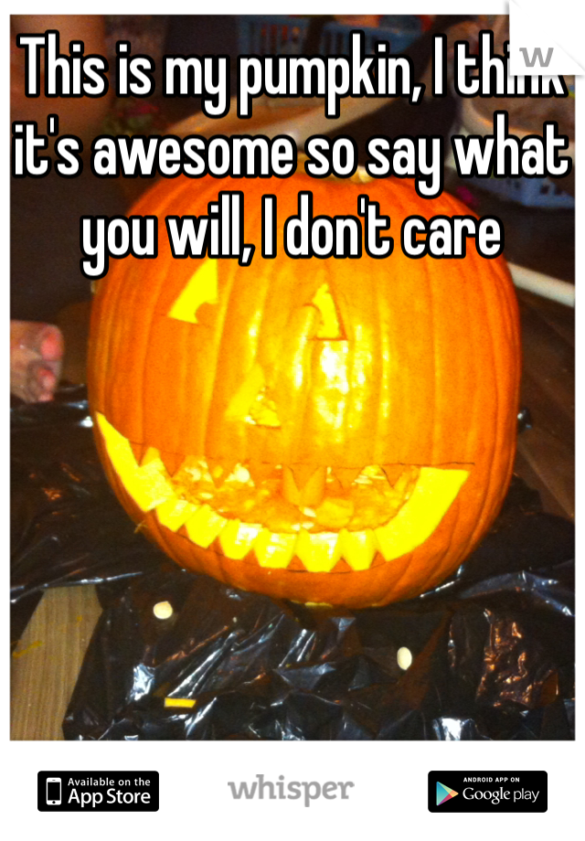 This is my pumpkin, I think it's awesome so say what you will, I don't care