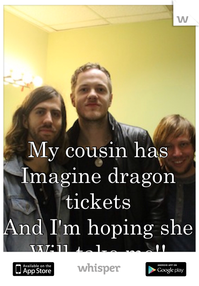 My cousin has 
Imagine dragon tickets
And I'm hoping she 
Will take me!!