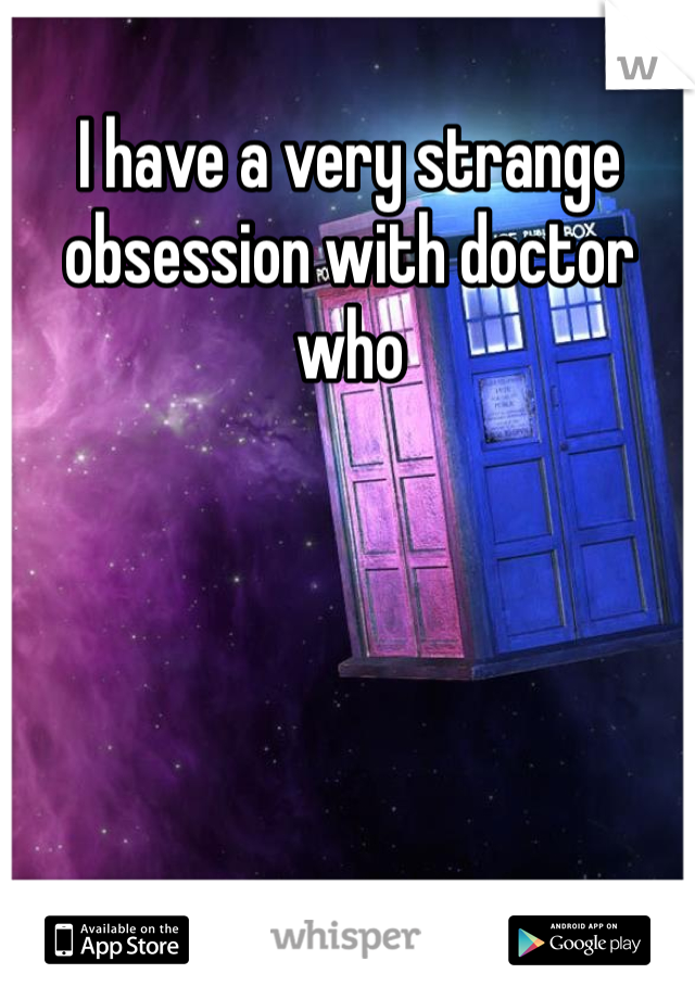 I have a very strange obsession with doctor who