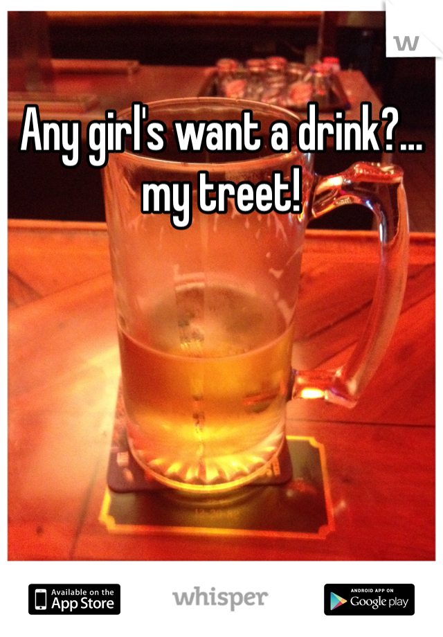 Any girl's want a drink?…my treet!
