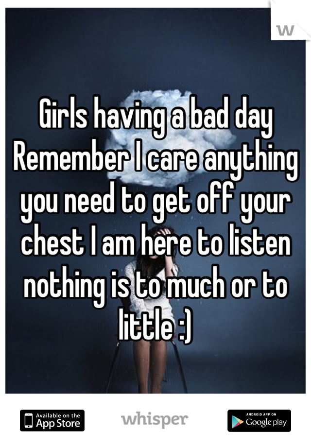 Girls having a bad day 
Remember I care anything you need to get off your chest I am here to listen nothing is to much or to little :)