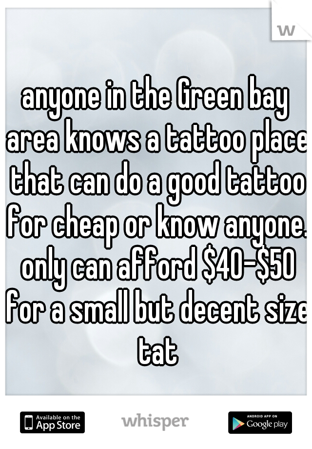 anyone in the Green bay area knows a tattoo place that can do a good tattoo for cheap or know anyone. only can afford $40-$50 for a small but decent size tat