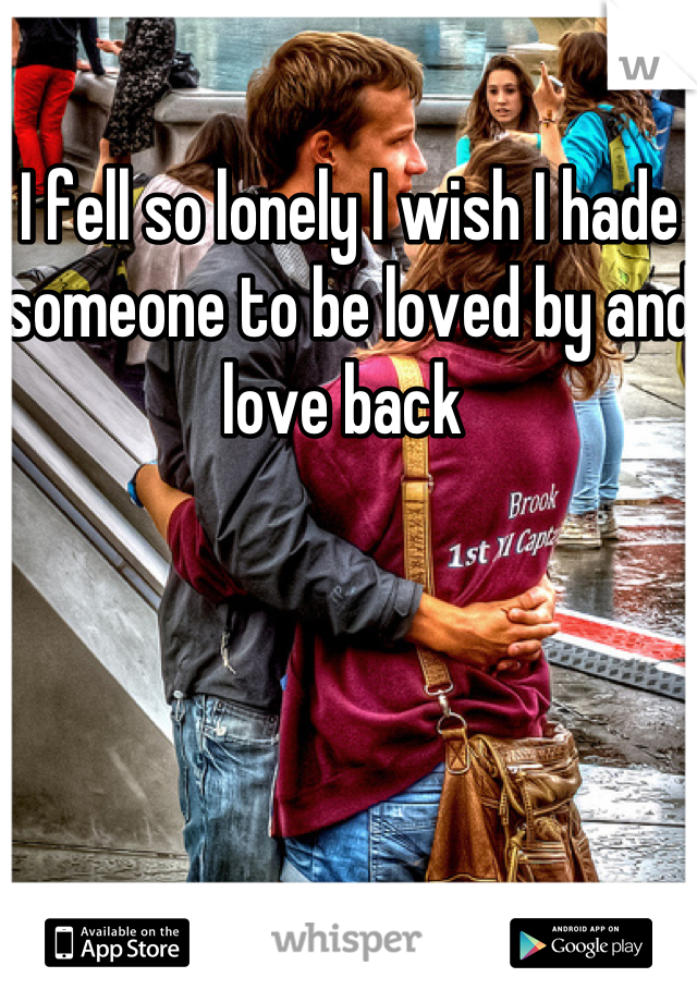 I fell so lonely I wish I hade someone to be loved by and love back 