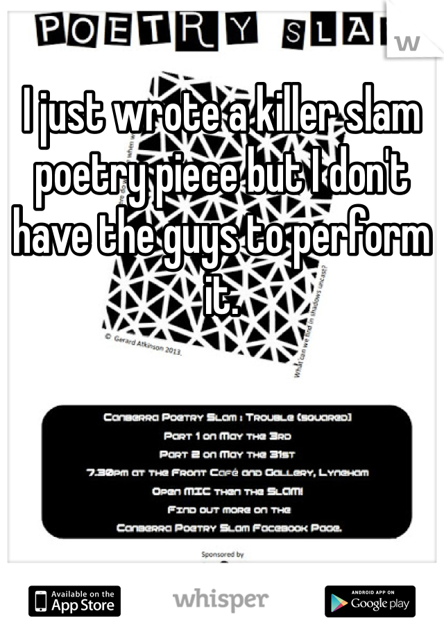 I just wrote a killer slam poetry piece but I don't have the guys to perform it. 