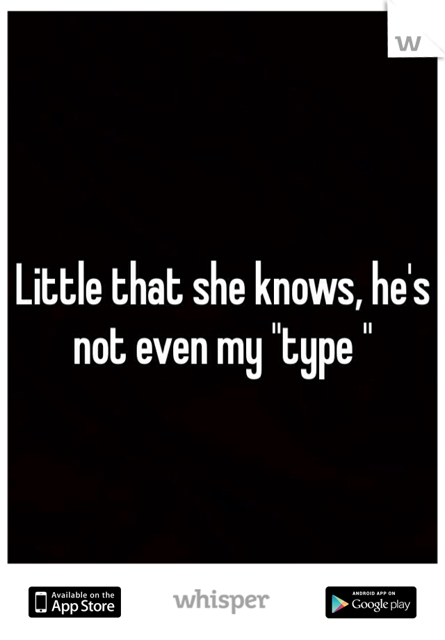 Little that she knows, he's not even my "type "