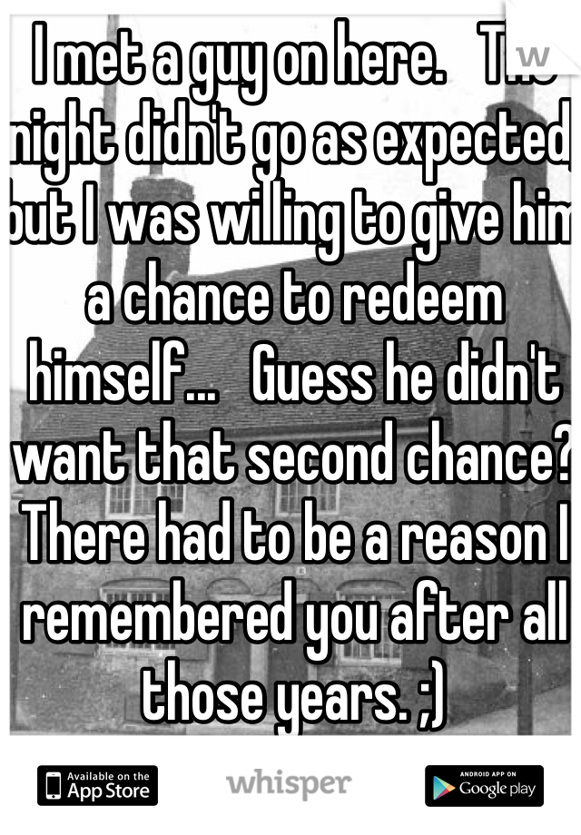 I met a guy on here.   The night didn't go as expected, but I was willing to give him a chance to redeem himself...   Guess he didn't want that second chance? There had to be a reason I remembered you after all those years. ;)