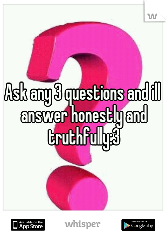 Ask any 3 questions and ill answer honestly and truthfully:3