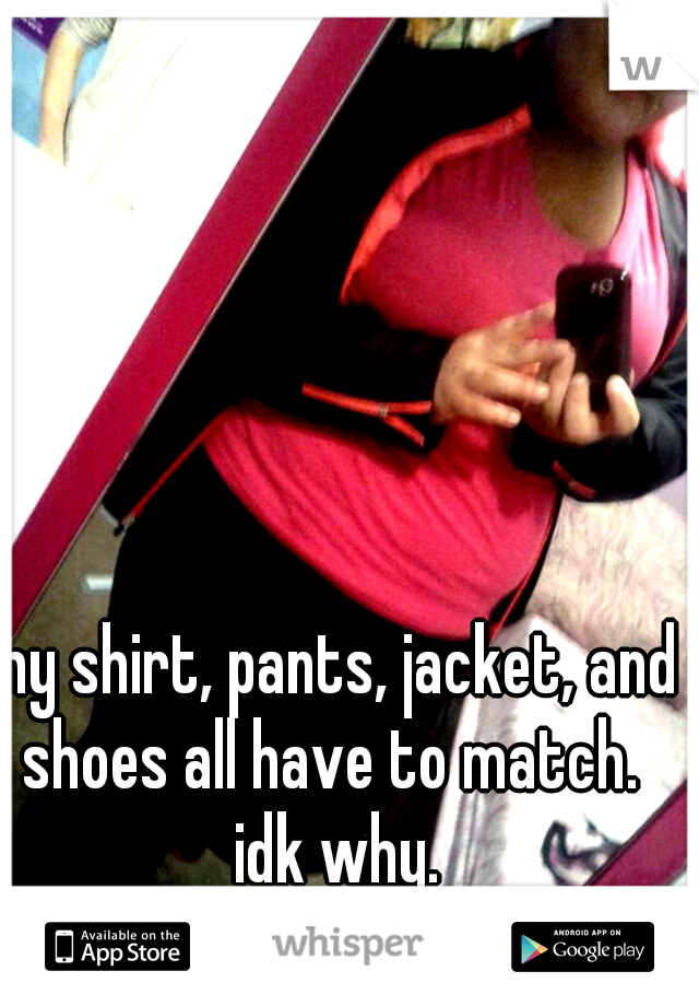 my shirt, pants, jacket, and shoes all have to match.  idk why.