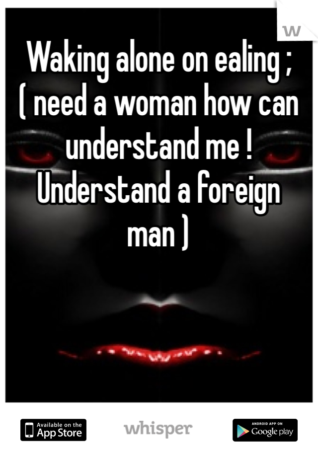 Waking alone on ealing ;( need a woman how can understand me ! Understand a foreign man )