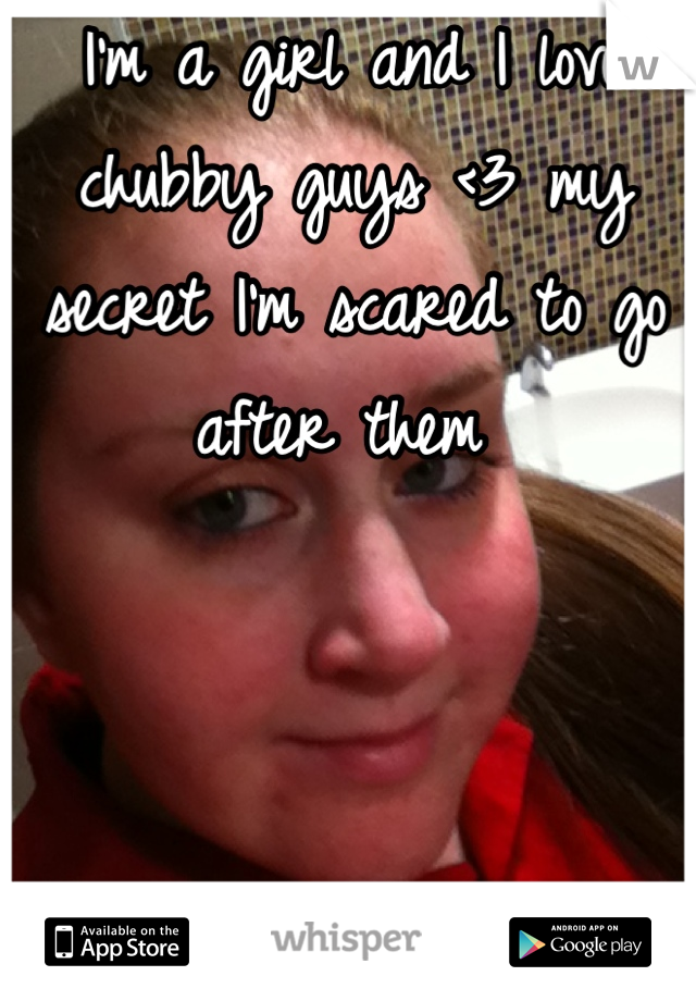 I'm a girl and I love chubby guys <3 my secret I'm scared to go after them 