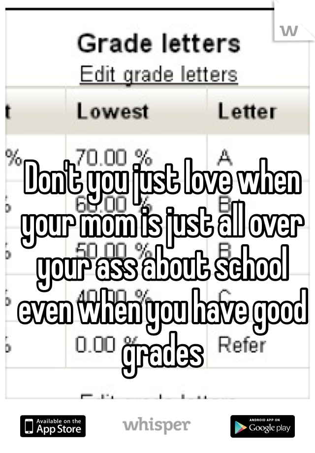 Don't you just love when your mom is just all over your ass about school even when you have good grades