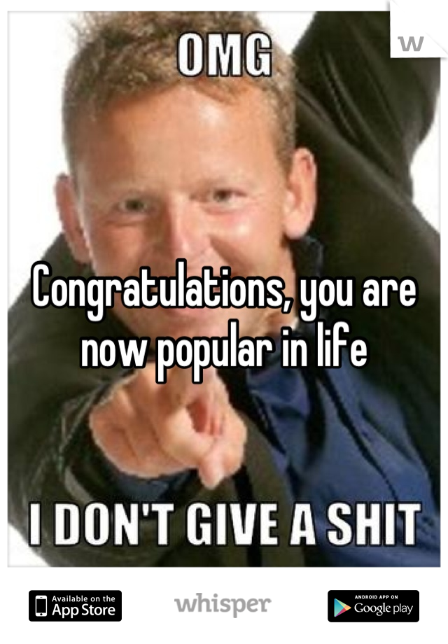 Congratulations, you are now popular in life