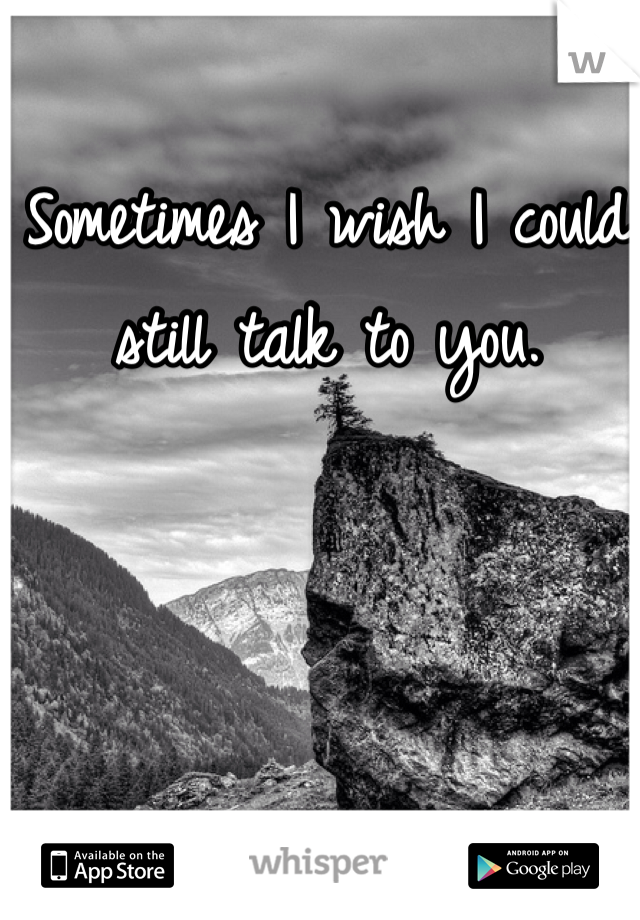 Sometimes I wish I could still talk to you. 
