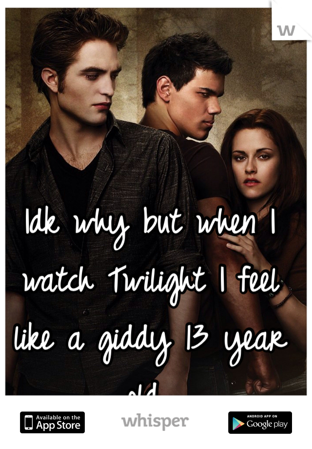 Idk why but when I watch Twilight I feel like a giddy 13 year old.. 