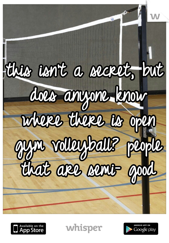 this isn't a secret, but does anyone know where there is open gym volleyball? people that are semi- good