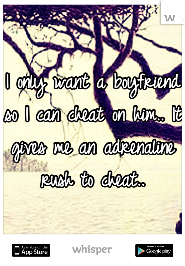 I only want a boyfriend so I can cheat on him.. It gives me an adrenaline rush to cheat..