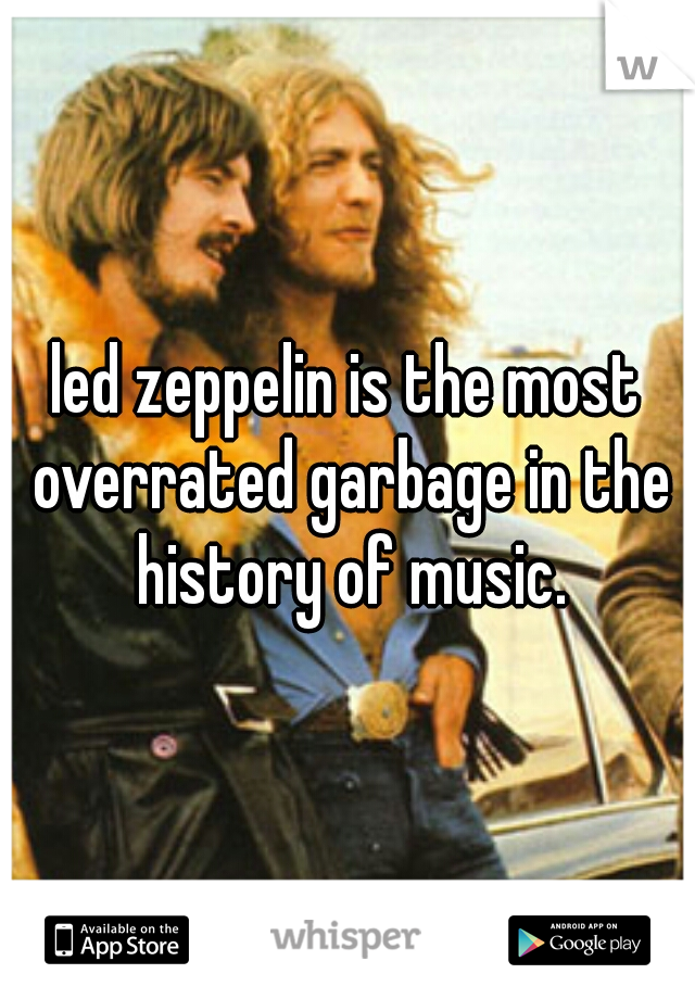 led zeppelin is the most overrated garbage in the history of music.