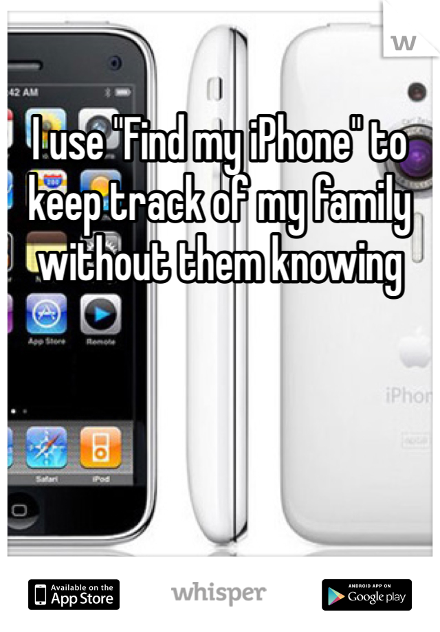 I use "Find my iPhone" to keep track of my family without them knowing