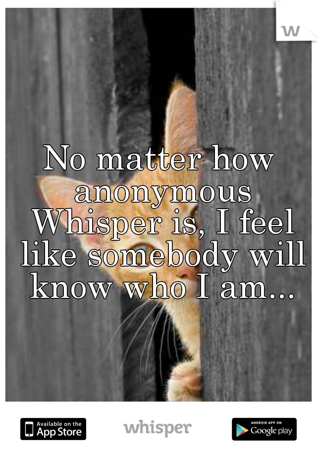 No matter how anonymous Whisper is, I feel like somebody will know who I am...